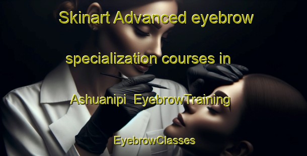 Skinart Advanced eyebrow specialization courses in Ashuanipi | EyebrowTraining | EyebrowClasses | SkinartTraining-Canada