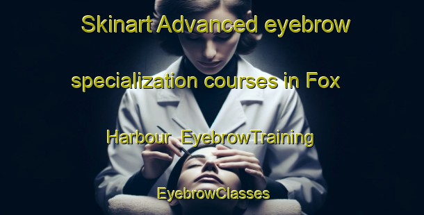 Skinart Advanced eyebrow specialization courses in Fox Harbour | EyebrowTraining | EyebrowClasses | SkinartTraining-Canada
