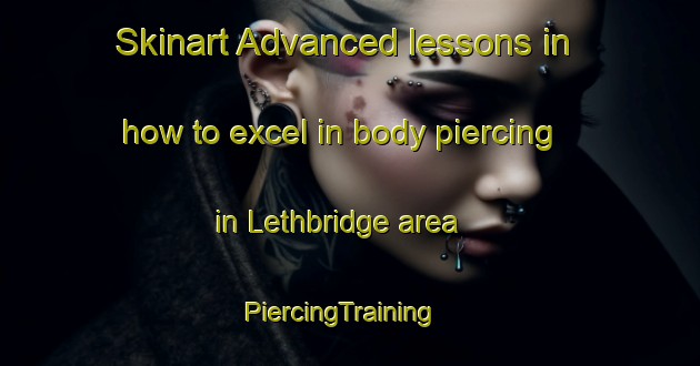 Skinart Advanced lessons in how to excel in body piercing in Lethbridge area | PiercingTraining | PiercingClasses | SkinartTraining-Canada