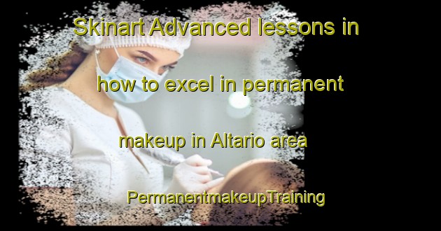 Skinart Advanced lessons in how to excel in permanent makeup in Altario area | PermanentmakeupTraining | PermanentmakeupClasses | SkinartTraining-Canada
