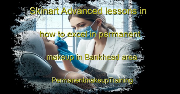Skinart Advanced lessons in how to excel in permanent makeup in Bankhead area | PermanentmakeupTraining | PermanentmakeupClasses | SkinartTraining-Canada
