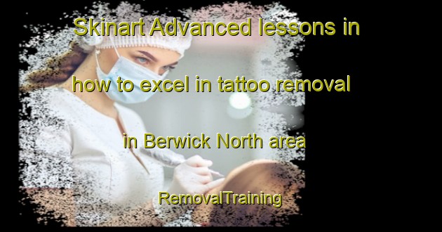 Skinart Advanced lessons in how to excel in tattoo removal in Berwick North area | RemovalTraining | RemovalClasses | SkinartTraining-Canada