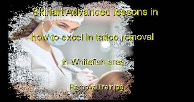 Skinart Advanced lessons in how to excel in tattoo removal in Whitefish area | RemovalTraining | RemovalClasses | SkinartTraining-Canada