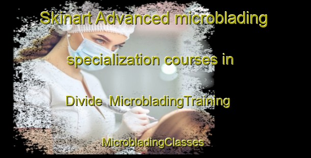 Skinart Advanced microblading specialization courses in Divide | MicrobladingTraining | MicrobladingClasses | SkinartTraining-Canada