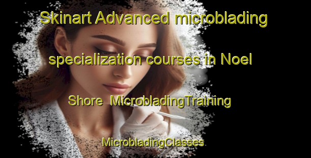 Skinart Advanced microblading specialization courses in Noel Shore | MicrobladingTraining | MicrobladingClasses | SkinartTraining-Canada