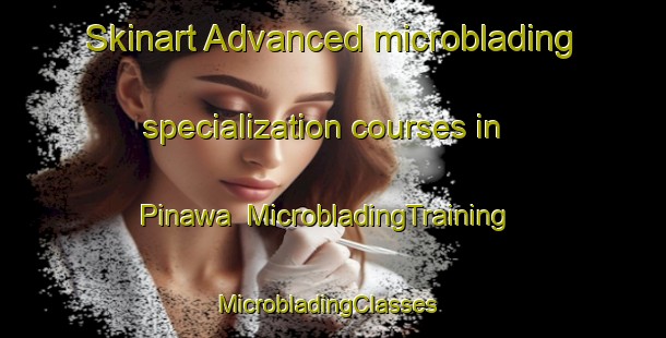 Skinart Advanced microblading specialization courses in Pinawa | MicrobladingTraining | MicrobladingClasses | SkinartTraining-Canada