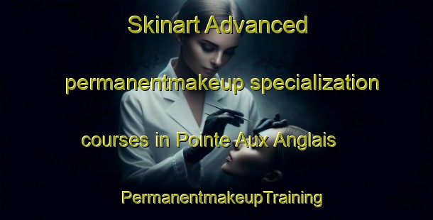 Skinart Advanced permanentmakeup specialization courses in Pointe Aux Anglais | PermanentmakeupTraining | PermanentmakeupClasses | SkinartTraining-Canada