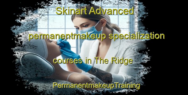 Skinart Advanced permanentmakeup specialization courses in The Ridge | PermanentmakeupTraining | PermanentmakeupClasses | SkinartTraining-Canada