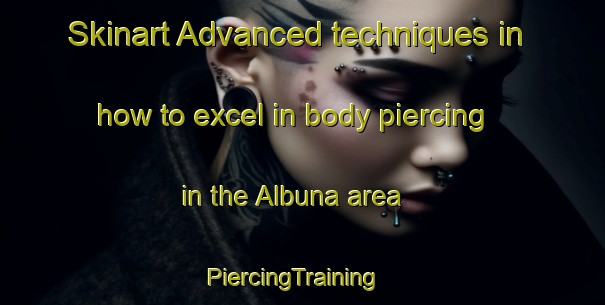 Skinart Advanced techniques in how to excel in body piercing in the Albuna area | PiercingTraining | PiercingClasses | SkinartTraining-Canada