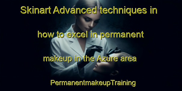 Skinart Advanced techniques in how to excel in permanent makeup in the Azure area | PermanentmakeupTraining | PermanentmakeupClasses | SkinartTraining-Canada