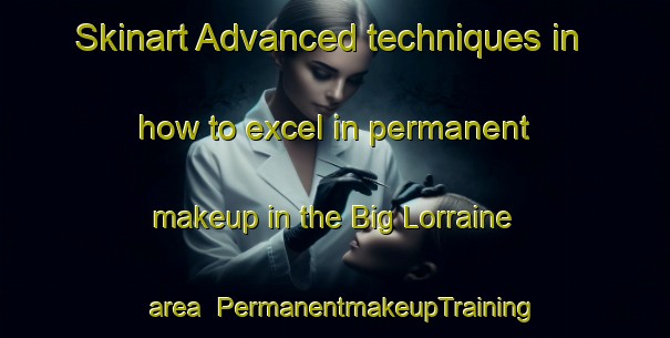 Skinart Advanced techniques in how to excel in permanent makeup in the Big Lorraine area | PermanentmakeupTraining | PermanentmakeupClasses | SkinartTraining-Canada
