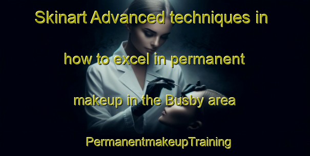Skinart Advanced techniques in how to excel in permanent makeup in the Busby area | PermanentmakeupTraining | PermanentmakeupClasses | SkinartTraining-Canada