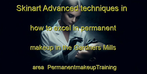 Skinart Advanced techniques in how to excel in permanent makeup in the Gardners Mills area | PermanentmakeupTraining | PermanentmakeupClasses | SkinartTraining-Canada