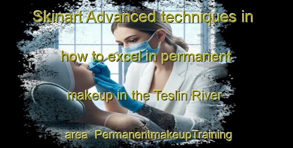 Skinart Advanced techniques in how to excel in permanent makeup in the Teslin River area | PermanentmakeupTraining | PermanentmakeupClasses | SkinartTraining-Canada