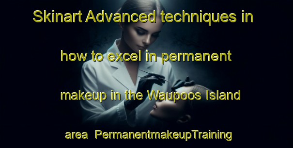 Skinart Advanced techniques in how to excel in permanent makeup in the Waupoos Island area | PermanentmakeupTraining | PermanentmakeupClasses | SkinartTraining-Canada