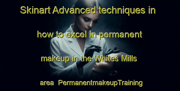 Skinart Advanced techniques in how to excel in permanent makeup in the Whites Mills area | PermanentmakeupTraining | PermanentmakeupClasses | SkinartTraining-Canada