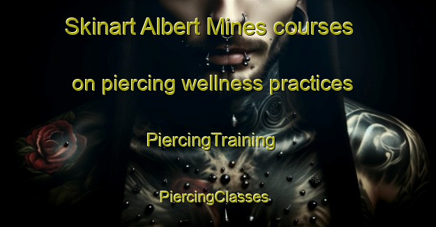 Skinart Albert Mines courses on piercing wellness practices | PiercingTraining | PiercingClasses | SkinartTraining-Canada