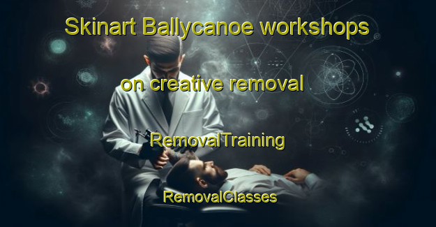 Skinart Ballycanoe workshops on creative removal | RemovalTraining | RemovalClasses | SkinartTraining-Canada