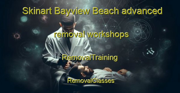 Skinart Bayview Beach advanced removal workshops | RemovalTraining | RemovalClasses | SkinartTraining-Canada