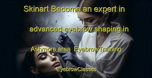 Skinart Become an expert in advanced eyebrow shaping in Ashmore area | EyebrowTraining | EyebrowClasses | SkinartTraining-Canada