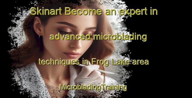 Skinart Become an expert in advanced microblading techniques in Frog Lake area | MicrobladingTraining | MicrobladingClasses | SkinartTraining-Canada