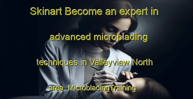 Skinart Become an expert in advanced microblading techniques in Valleyview North area | MicrobladingTraining | MicrobladingClasses | SkinartTraining-Canada