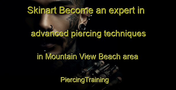 Skinart Become an expert in advanced piercing techniques in Mountain View Beach area | PiercingTraining | PiercingClasses | SkinartTraining-Canada