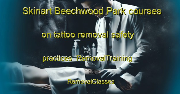 Skinart Beechwood Park courses on tattoo removal safety practices | RemovalTraining | RemovalClasses | SkinartTraining-Canada