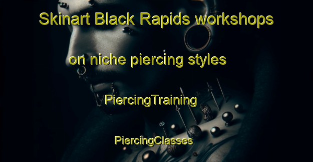 Skinart Black Rapids workshops on niche piercing styles | PiercingTraining | PiercingClasses | SkinartTraining-Canada