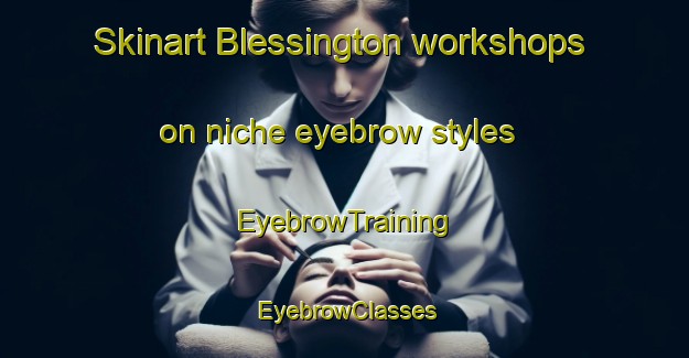 Skinart Blessington workshops on niche eyebrow styles | EyebrowTraining | EyebrowClasses | SkinartTraining-Canada