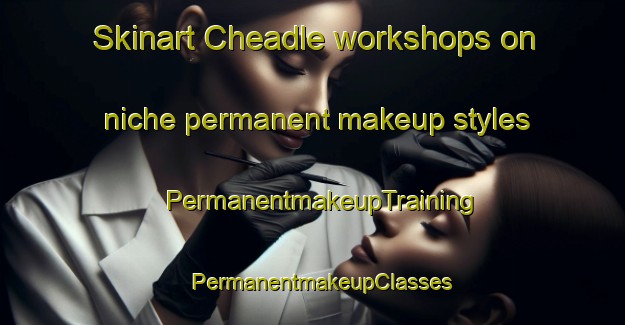 Skinart Cheadle workshops on niche permanent makeup styles | PermanentmakeupTraining | PermanentmakeupClasses | SkinartTraining-Canada