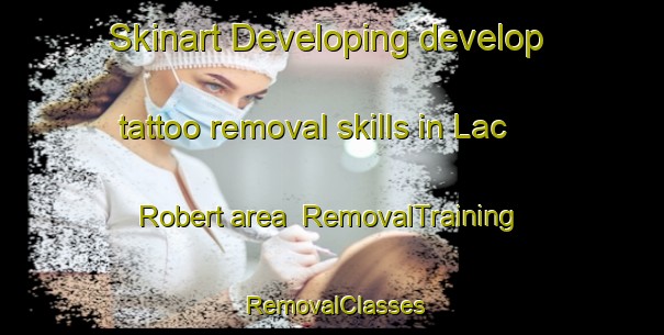 Skinart Developing develop tattoo removal skills in Lac Robert area | RemovalTraining | RemovalClasses | SkinartTraining-Canada
