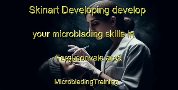 Skinart Developing develop your microblading skills in Fergusonvale area | MicrobladingTraining | MicrobladingClasses | SkinartTraining-Canada