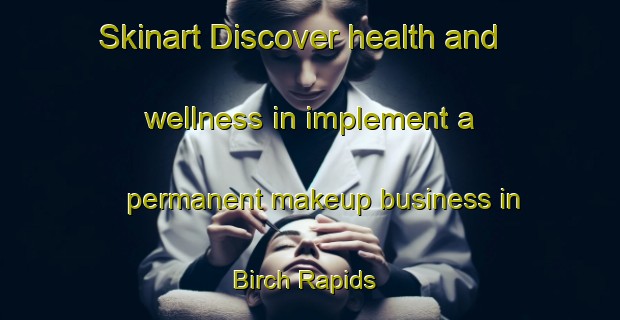 Skinart Discover health and wellness in implement a permanent makeup business in Birch Rapids | PermanentmakeupTraining | PermanentmakeupClasses | SkinartTraining-Canada