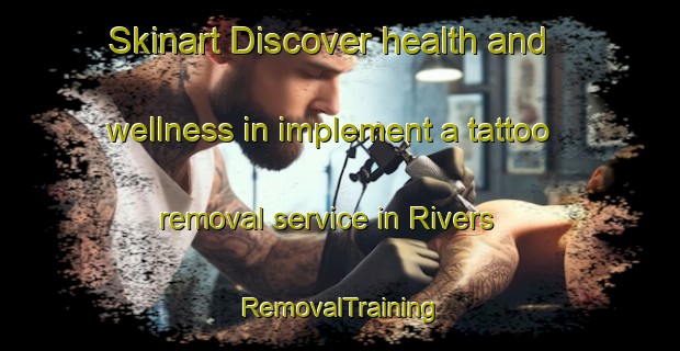 Skinart Discover health and wellness in implement a tattoo removal service in Rivers | RemovalTraining | RemovalClasses | SkinartTraining-Canada