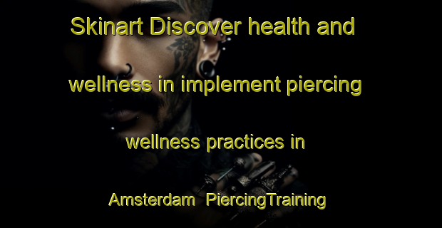 Skinart Discover health and wellness in implement piercing wellness practices in Amsterdam | PiercingTraining | PiercingClasses | SkinartTraining-Canada