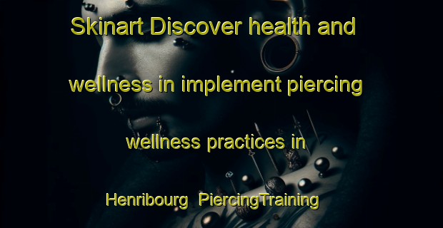Skinart Discover health and wellness in implement piercing wellness practices in Henribourg | PiercingTraining | PiercingClasses | SkinartTraining-Canada