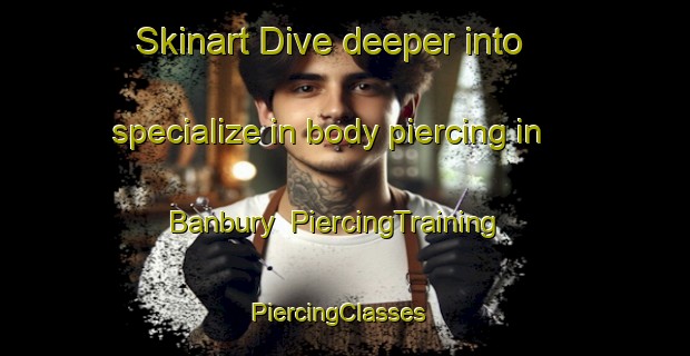 Skinart Dive deeper into specialize in body piercing in Banbury | PiercingTraining | PiercingClasses | SkinartTraining-Canada