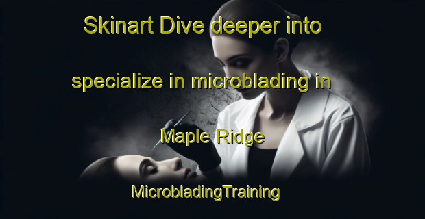 Skinart Dive deeper into specialize in microblading in Maple Ridge | MicrobladingTraining | MicrobladingClasses | SkinartTraining-Canada
