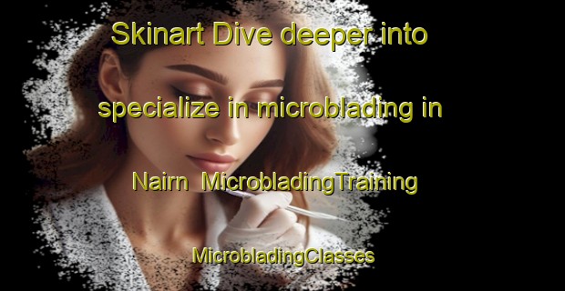 Skinart Dive deeper into specialize in microblading in Nairn | #MicrobladingTraining #MicrobladingClasses #SkinartTraining-Canada