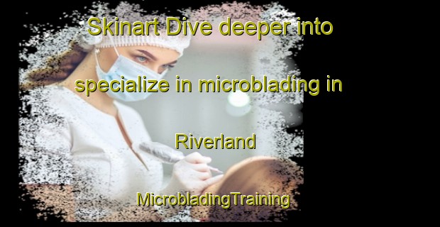 Skinart Dive deeper into specialize in microblading in Riverland | MicrobladingTraining | MicrobladingClasses | SkinartTraining-Canada