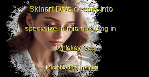 Skinart Dive deeper into specialize in microblading in Whiskey Gap | MicrobladingTraining | MicrobladingClasses | SkinartTraining-Canada