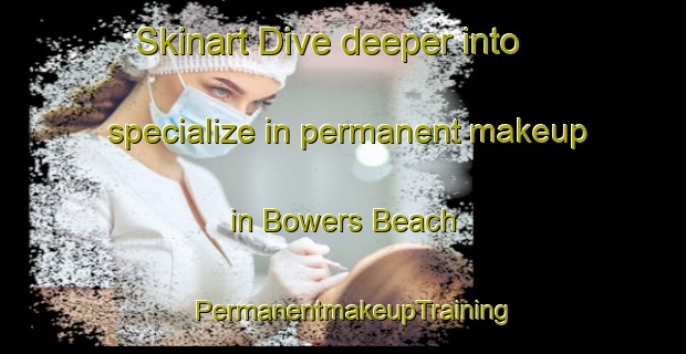 Skinart Dive deeper into specialize in permanent makeup in Bowers Beach | PermanentmakeupTraining | PermanentmakeupClasses | SkinartTraining-Canada