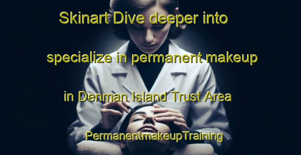 Skinart Dive deeper into specialize in permanent makeup in Denman Island Trust Area | PermanentmakeupTraining | PermanentmakeupClasses | SkinartTraining-Canada