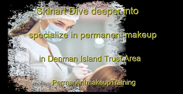 Skinart Dive deeper into specialize in permanent makeup in Denman Island Trust Area | PermanentmakeupTraining | PermanentmakeupClasses | SkinartTraining-Canada
