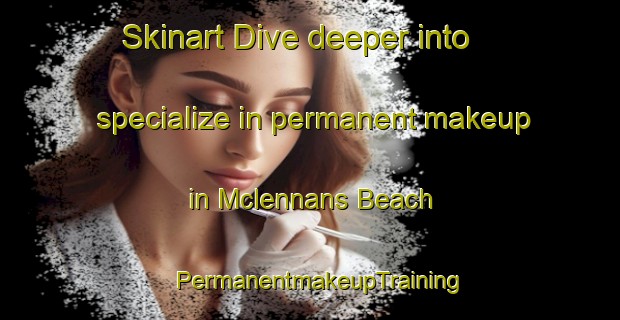 Skinart Dive deeper into specialize in permanent makeup in Mclennans Beach | PermanentmakeupTraining | PermanentmakeupClasses | SkinartTraining-Canada