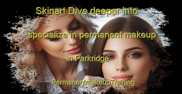 Skinart Dive deeper into specialize in permanent makeup in Parkridge | PermanentmakeupTraining | PermanentmakeupClasses | SkinartTraining-Canada