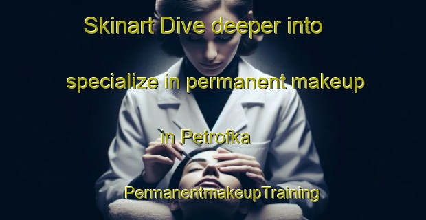 Skinart Dive deeper into specialize in permanent makeup in Petrofka | #PermanentmakeupTraining #PermanentmakeupClasses #SkinartTraining-Canada