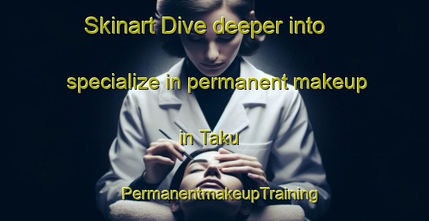 Skinart Dive deeper into specialize in permanent makeup in Taku | PermanentmakeupTraining | PermanentmakeupClasses | SkinartTraining-Canada