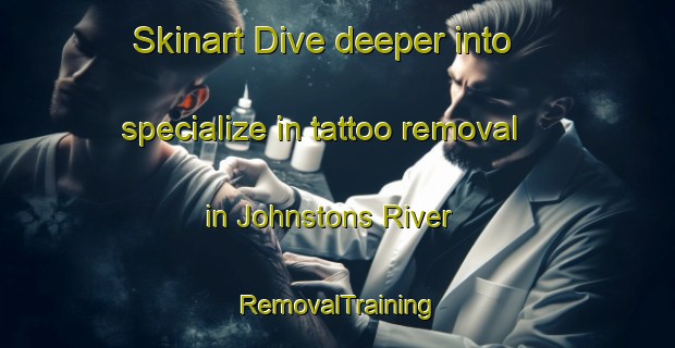 Skinart Dive deeper into specialize in tattoo removal in Johnstons River | RemovalTraining | RemovalClasses | SkinartTraining-Canada
